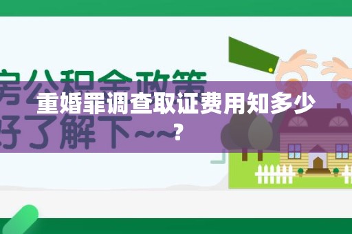 邵武重婚罪调查取证费用知多少？