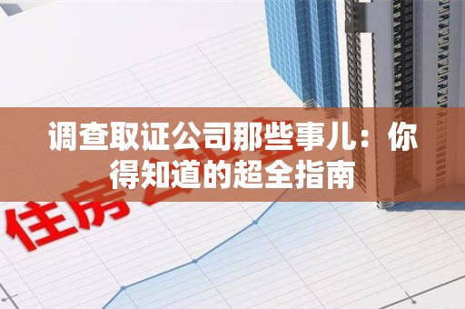 邵武调查取证公司那些事儿：你得知道的超全指南