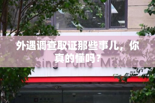 邵武外遇调查取证那些事儿，你真的懂吗？