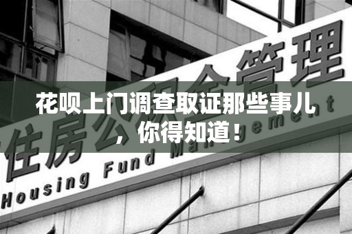 邵武花呗上门调查取证那些事儿,你得知道! 邵武花呗上门调查取证那些事儿,你得知道!