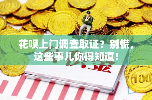 邵武花呗上门调查取证？别慌，这些事儿你得知道！