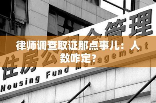 邵武律师调查取证那点事儿：人数咋定？
