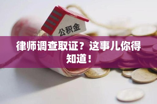邵武律师调查取证？这事儿你得知道！