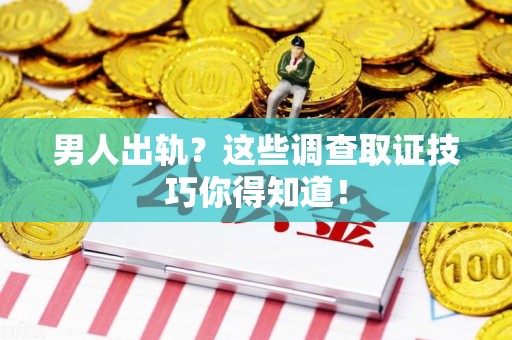 邵武男人出轨？这些调查取证技巧你得知道！
