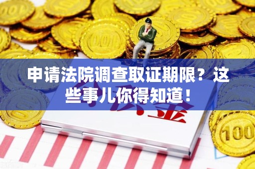邵武申请法院调查取证期限？这些事儿你得知道！