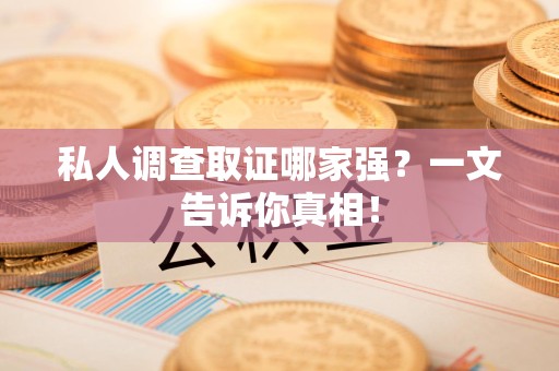 邵武私人调查取证哪家强？一文告诉你真相！