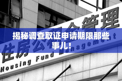 邵武揭秘调查取证申请期限那些事儿！