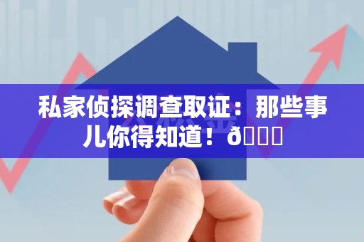 邵武私家侦探调查取证：那些事儿你得知道！😎