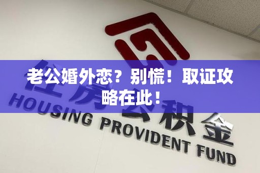 邵武老公婚外恋？别慌！取证攻略在此！