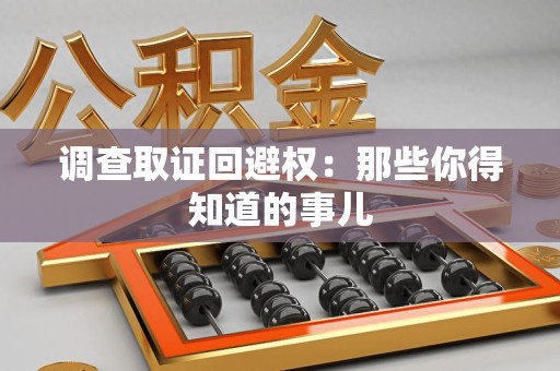 邵武调查取证回避权：那些你得知道的事儿