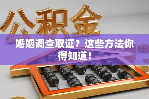 邵武婚姻调查取证？这些方法你得知道！