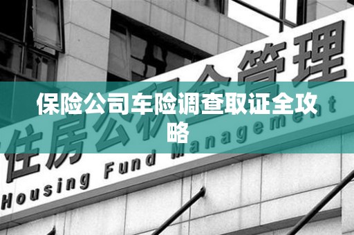 邵武保险公司车险调查取证全攻略