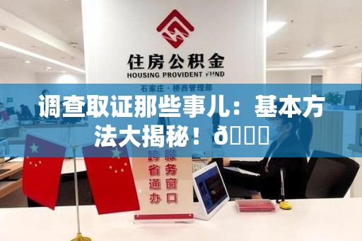 邵武调查取证那些事儿：基本方法大揭秘！😎