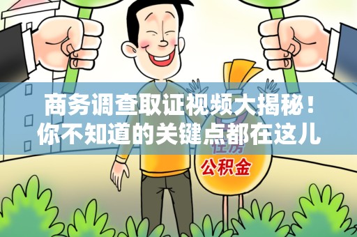 邵武商务调查取证视频大揭秘！你不知道的关键点都在这儿