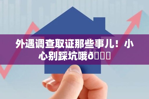 邵武外遇调查取证那些事儿！小心别踩坑哦😉