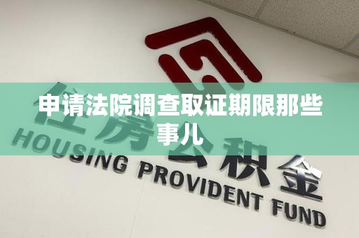 邵武申请法院调查取证期限那些事儿