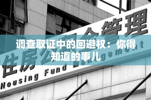 邵武调查取证中的回避权：你得知道的事儿