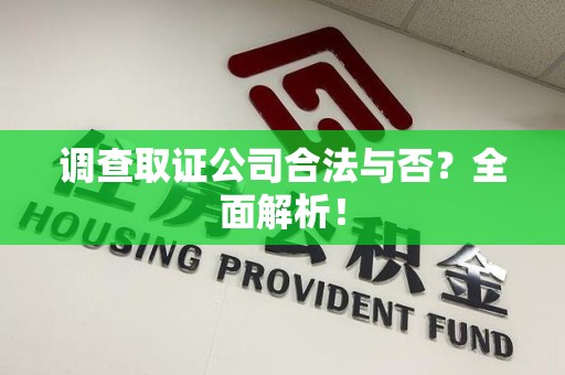 邵武调查取证公司合法与否？全面解析！
