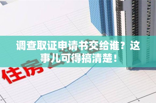 邵武调查取证申请书交给谁？这事儿可得搞清楚！