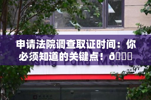 邵武申请法院调查取证时间：你必须知道的关键点！😎