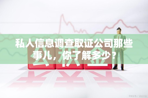 邵武私人信息调查取证公司那些事儿，你了解多少？