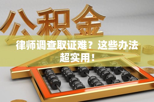 邵武律师调查取证难？这些办法超实用！