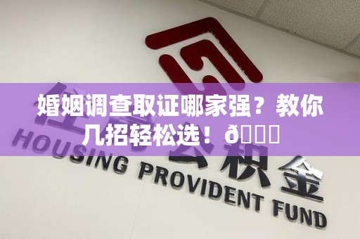 邵武婚姻调查取证哪家强？教你几招轻松选！😎