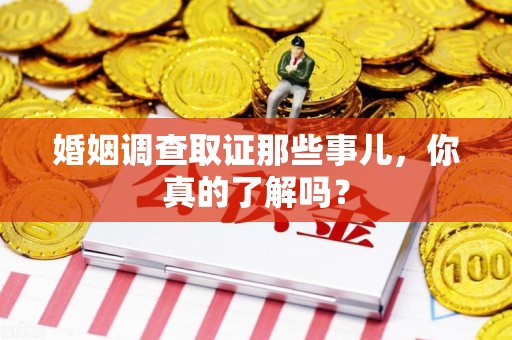 邵武婚姻调查取证那些事儿，你真的了解吗？