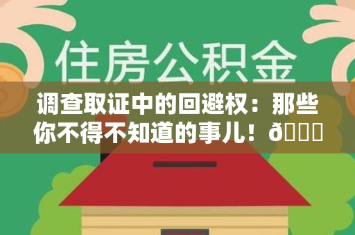 邵武调查取证中的回避权：那些你不得不知道的事儿！😎