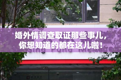 邵武婚外情调查取证那些事儿，你想知道的都在这儿啦！