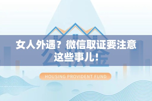 邵武女人外遇？微信取证要注意这些事儿！