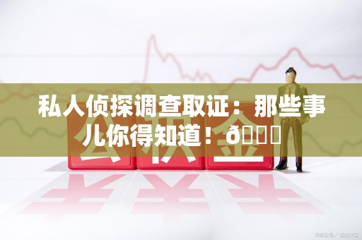 邵武私人侦探调查取证：那些事儿你得知道！😎