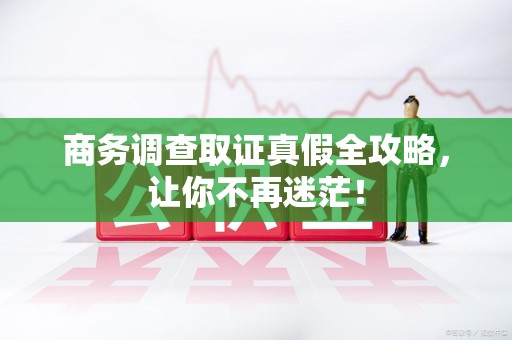 邵武商务调查取证真假全攻略，让你不再迷茫！