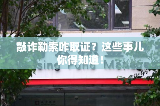邵武敲诈勒索咋取证？这些事儿你得知道！