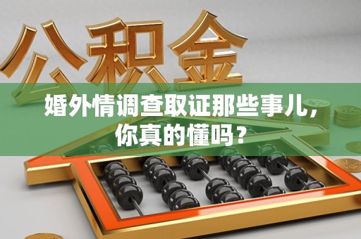 邵武婚外情调查取证那些事儿，你真的懂吗？