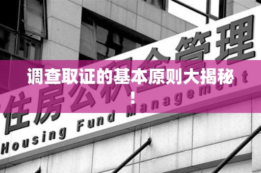 邵武调查取证的基本原则大揭秘！