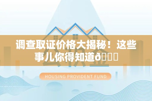邵武调查取证价格大揭秘！这些事儿你得知道😎