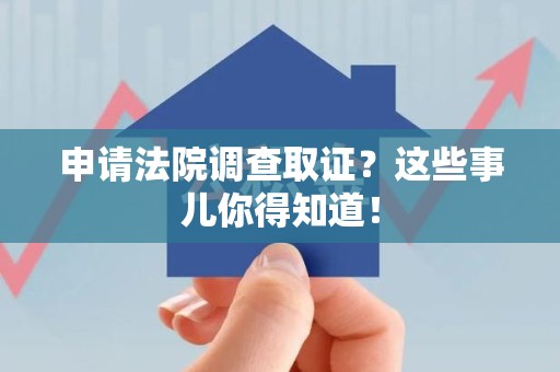 邵武申请法院调查取证？这些事儿你得知道！