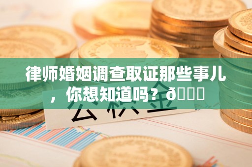 邵武律师婚姻调查取证那些事儿，你想知道吗？😎