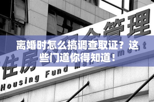 邵武离婚时怎么搞调查取证？这些门道你得知道！