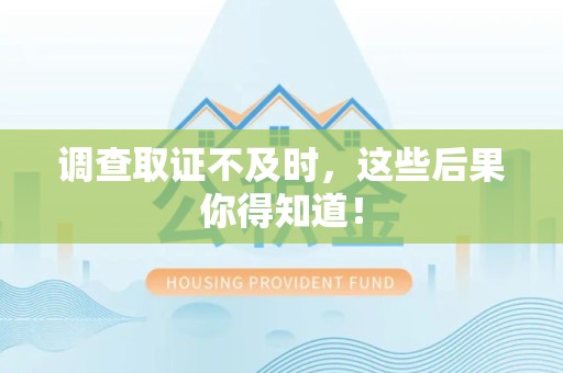 邵武调查取证不及时，这些后果你得知道！