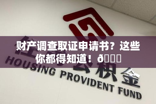 邵武财产调查取证申请书？这些你都得知道！😎