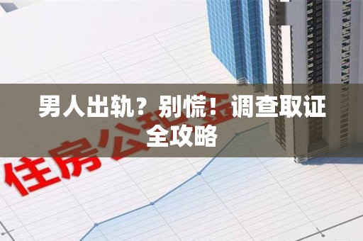 邵武男人出轨？别慌！调查取证全攻略