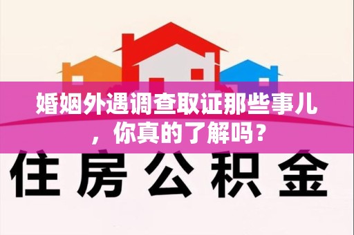 邵武婚姻外遇调查取证那些事儿，你真的了解吗？
