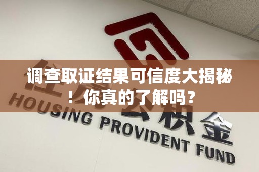 邵武调查取证结果可信度大揭秘！你真的了解吗？