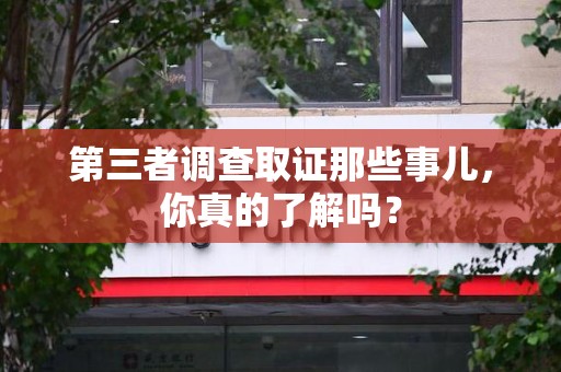 邵武第三者调查取证那些事儿，你真的了解吗？