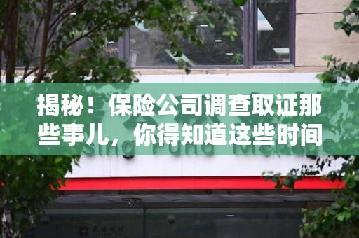 邵武揭秘！保险公司调查取证那些事儿，你得知道这些时间点😎