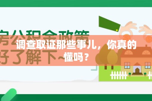 邵武调查取证那些事儿，你真的懂吗？