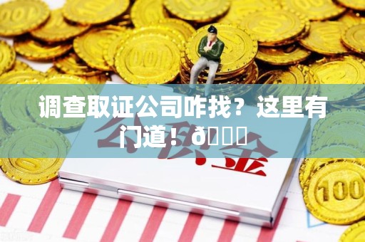 邵武调查取证公司咋找？这里有门道！😎