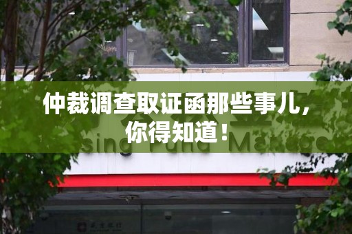 邵武仲裁调查取证函那些事儿，你得知道！